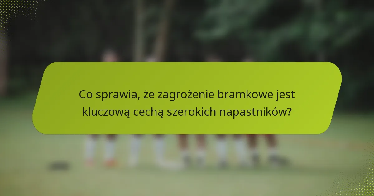 Co sprawia, że zagrożenie bramkowe jest kluczową cechą szerokich napastników?