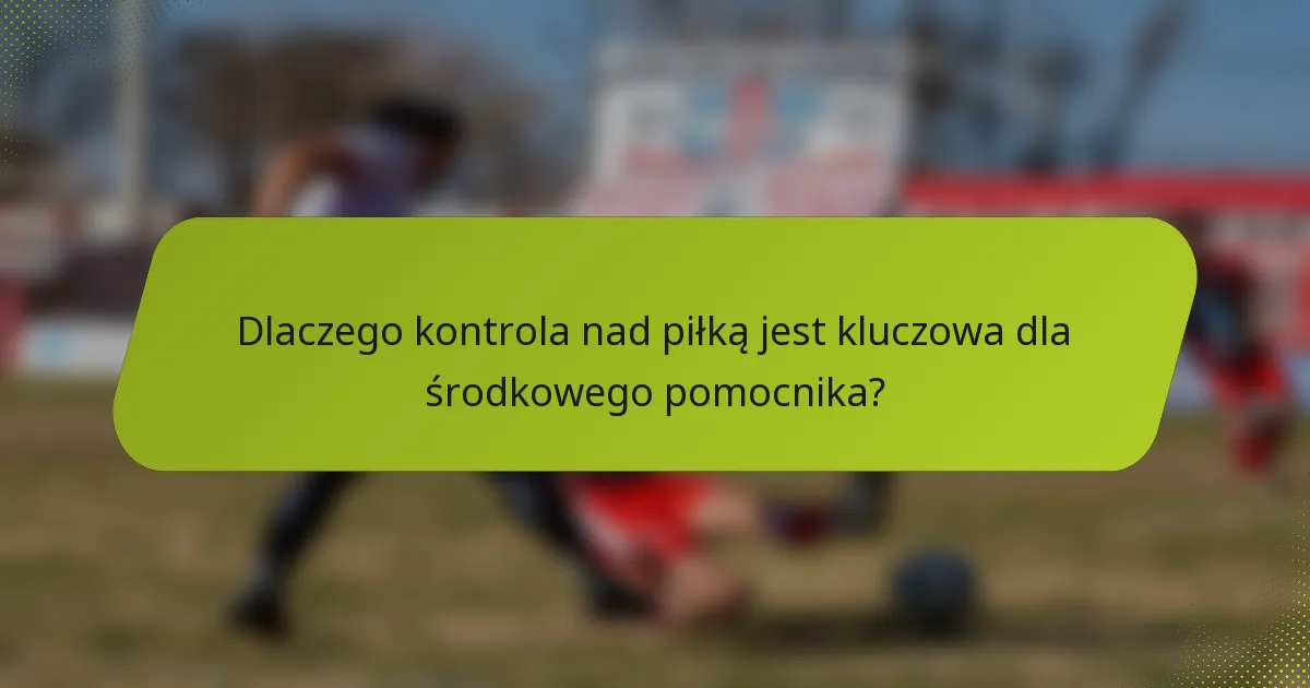 Dlaczego kontrola nad piłką jest kluczowa dla środkowego pomocnika?