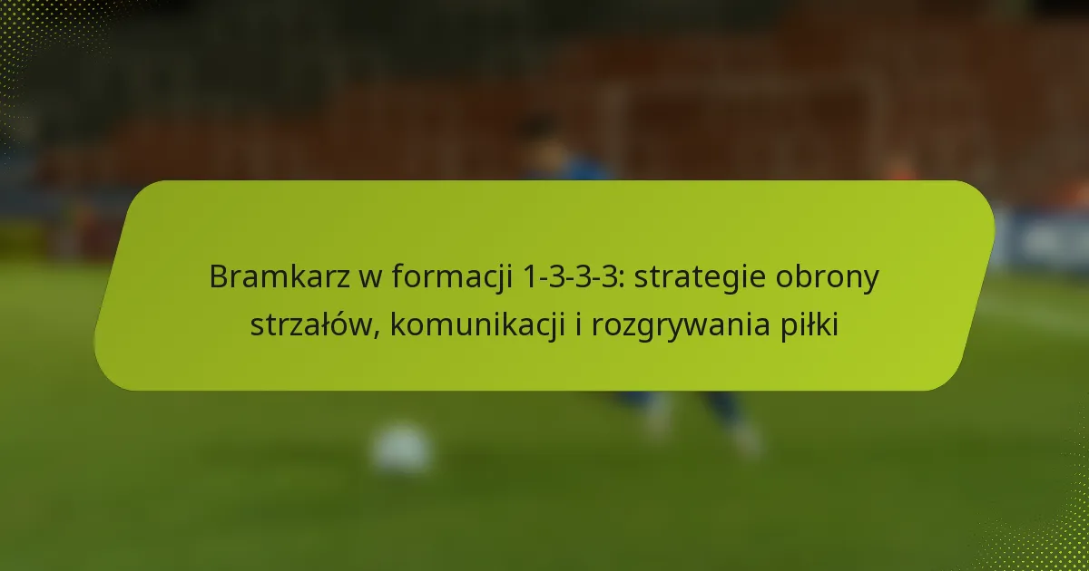featured-image-bramkarz-w-formacji-1-3-3-3-strategie-obrony-strzalow-komunikacji-i-rozgrywania-pilki