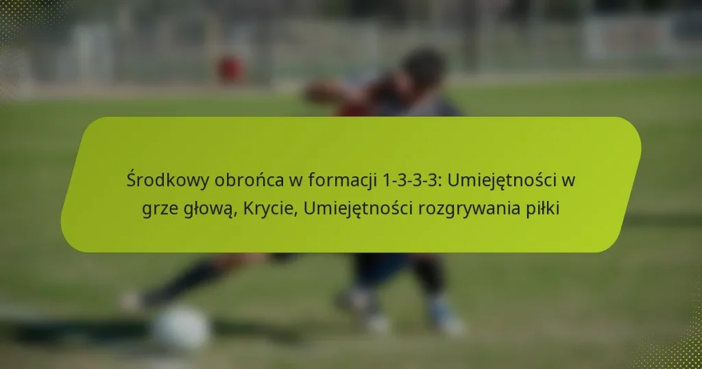 featured-image-srodkowy-obronca-w-formacji-1-3-3-3-umiejetnosci-w-grze-glowa-krycie-umiejetnosci-rozgrywania-pilki