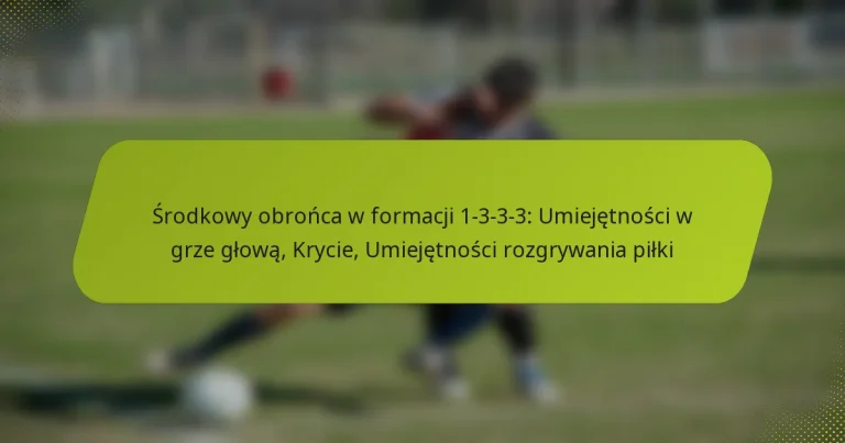 featured-image-srodkowy-obronca-w-formacji-1-3-3-3-umiejetnosci-w-grze-glowa-krycie-umiejetnosci-rozgrywania-pilki