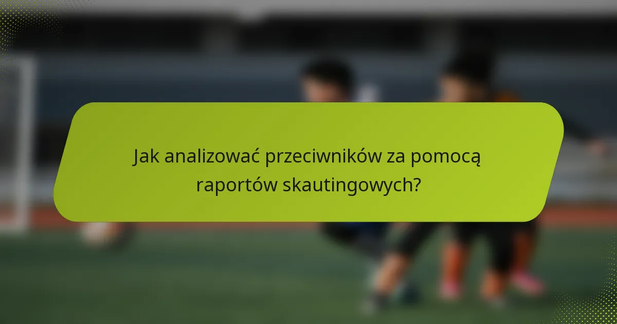 Jak analizować przeciwników za pomocą raportów skautingowych?
