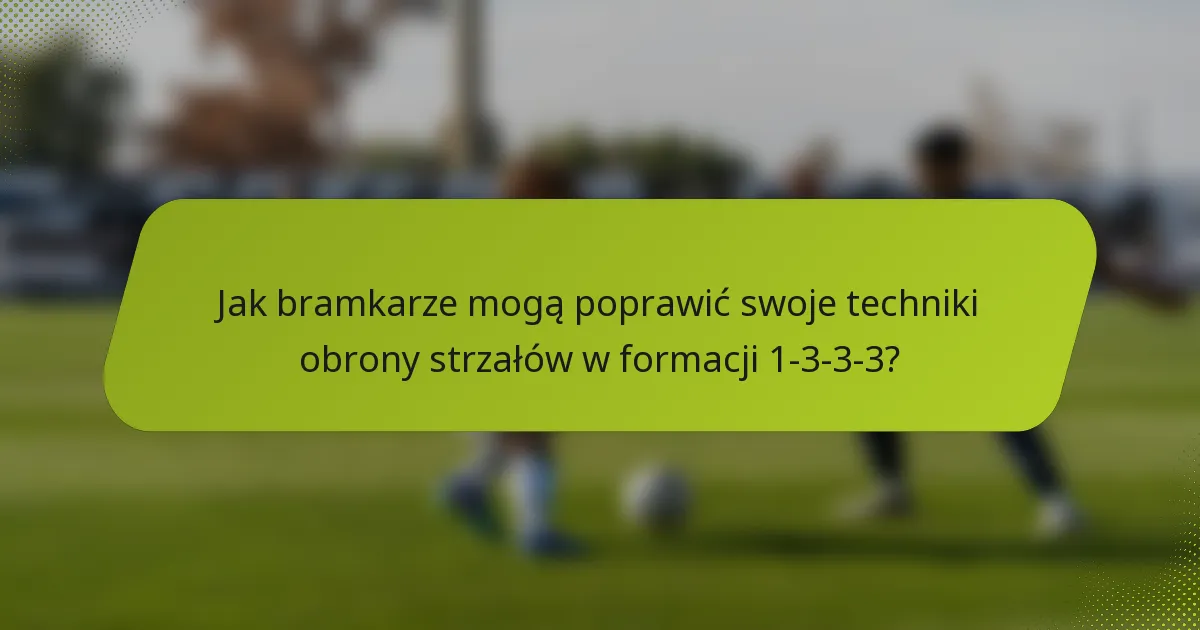 Jak bramkarze mogą poprawić swoje techniki obrony strzałów w formacji 1-3-3-3?