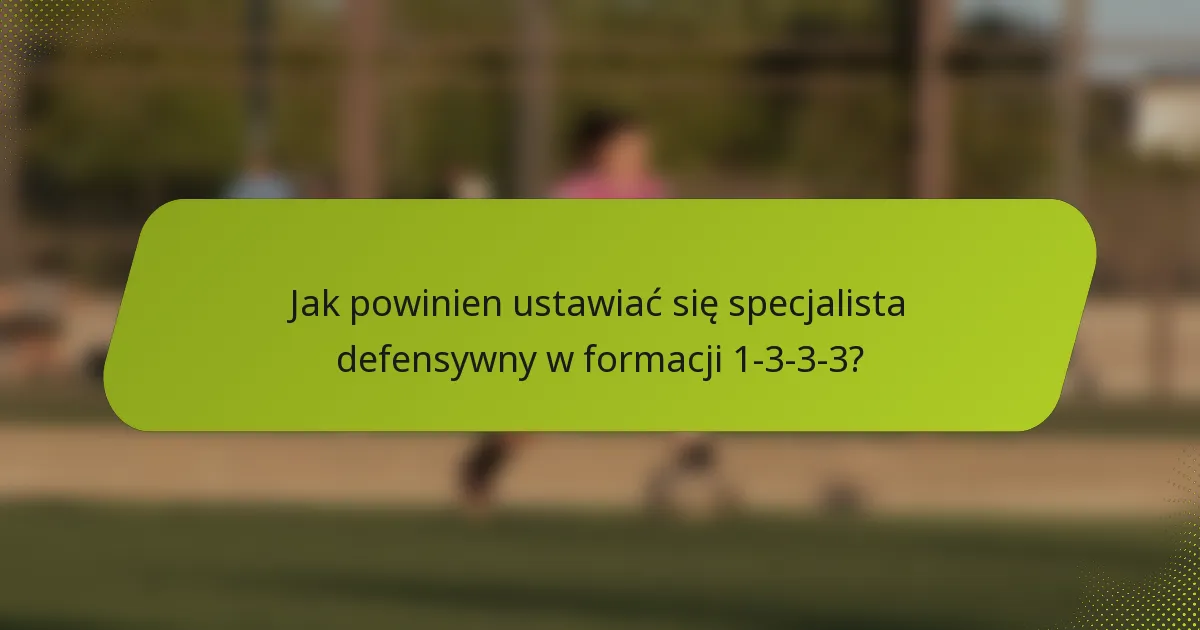 Jak powinien ustawiać się specjalista defensywny w formacji 1-3-3-3?