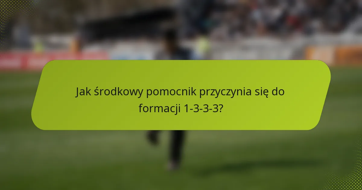 Jak środkowy pomocnik przyczynia się do formacji 1-3-3-3?