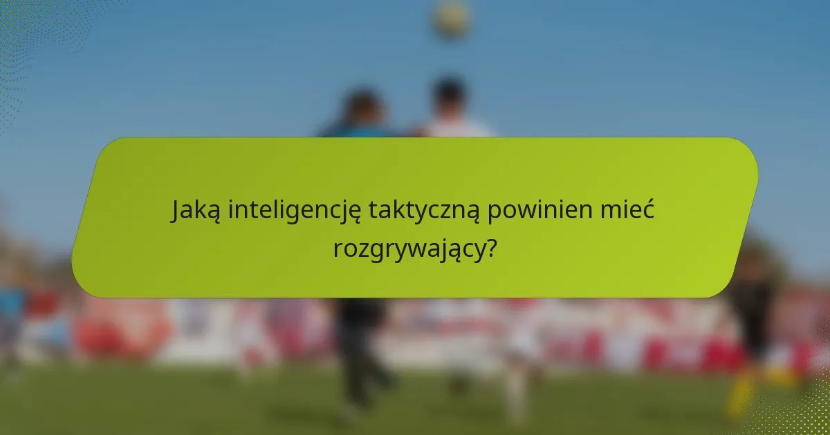 Jaką inteligencję taktyczną powinien mieć rozgrywający?