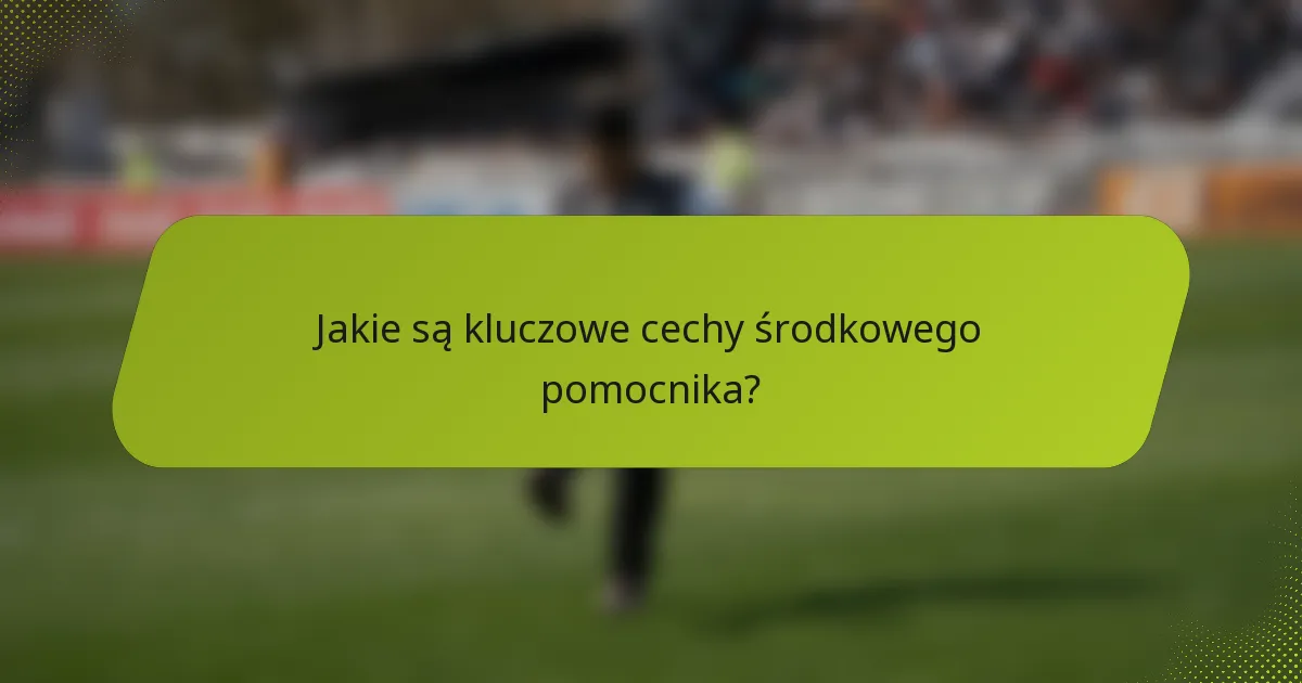 Jakie są kluczowe cechy środkowego pomocnika?