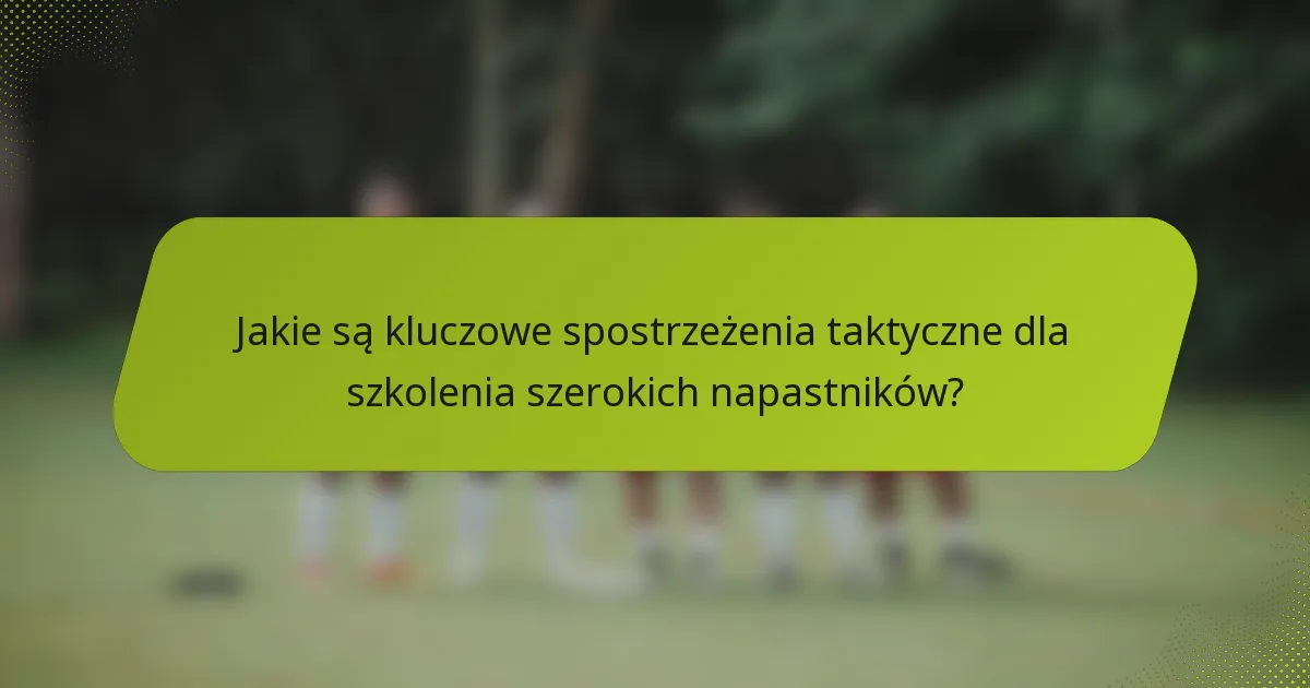 Jakie są kluczowe spostrzeżenia taktyczne dla szkolenia szerokich napastników?