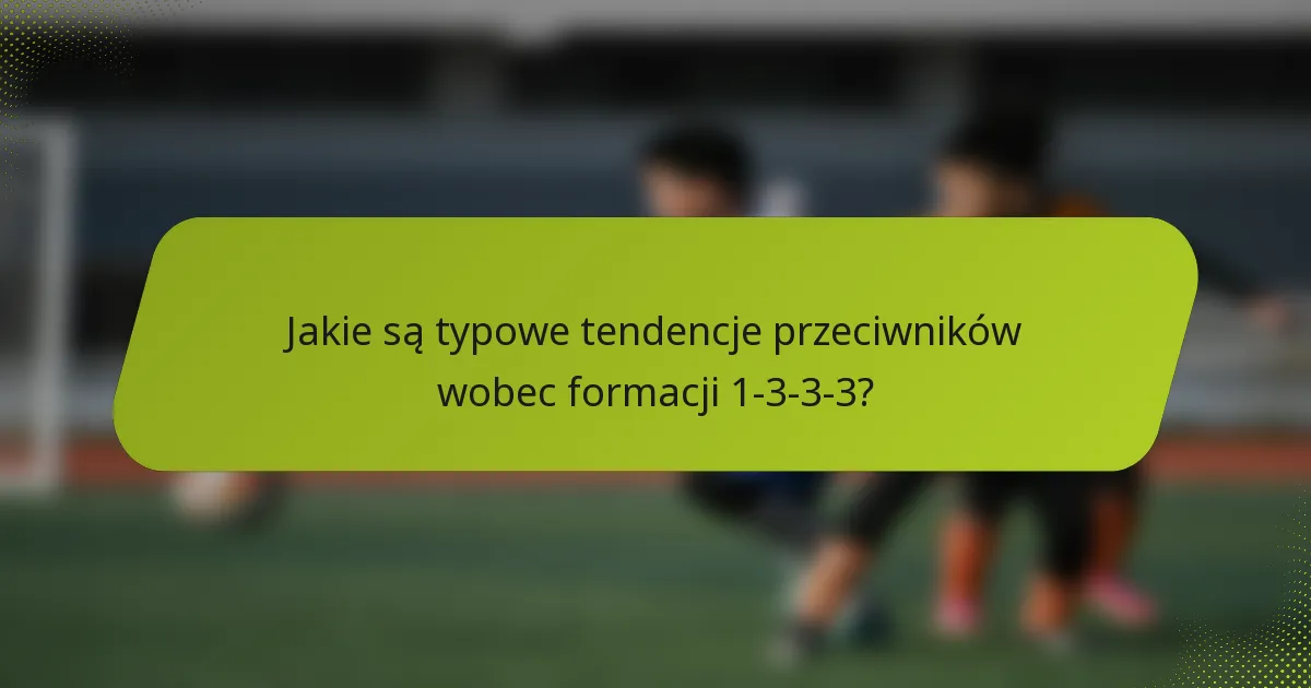 Jakie są typowe tendencje przeciwników wobec formacji 1-3-3-3?
