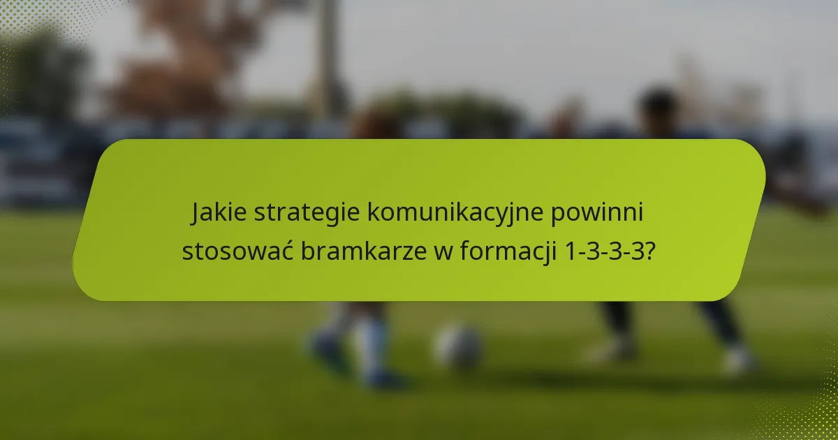 Jakie strategie komunikacyjne powinni stosować bramkarze w formacji 1-3-3-3?