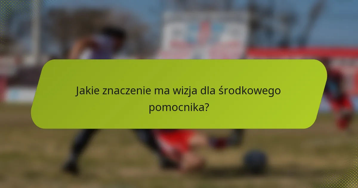 Jakie znaczenie ma wizja dla środkowego pomocnika?